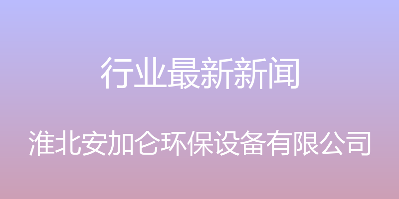 行业最新新闻 - 淮北安加仑环保设备有限公司