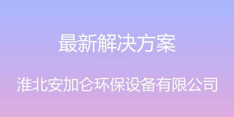 最新解决方案 - 淮北安加仑环保设备有限公司