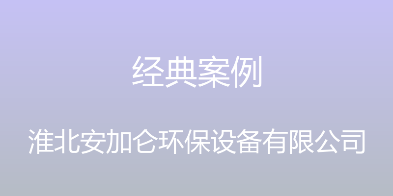 经典案例 - 淮北安加仑环保设备有限公司