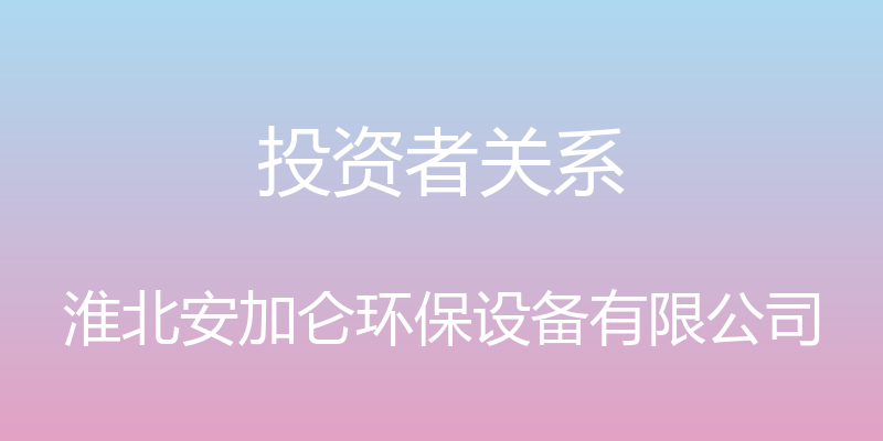 投资者关系 - 淮北安加仑环保设备有限公司