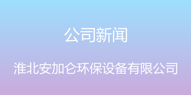 公司新闻 - 淮北安加仑环保设备有限公司